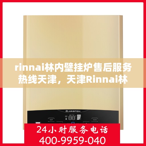 rinnai林内壁挂炉售后服务热线天津，天津Rinnai林内壁挂炉售后服务热线全解析