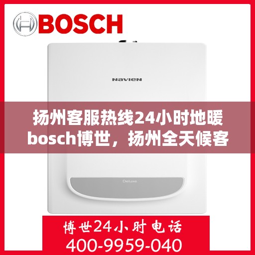 扬州客服热线24小时地暖bosch博世，扬州全天候客服热线，博世地暖服务随时在线