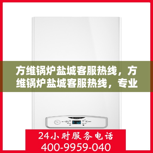 方维锅炉盐城客服热线，方维锅炉盐城客服热线，专业服务，为您解答疑惑