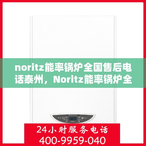 noritz能率锅炉全国售后电话泰州，Noritz能率锅炉全国售后热线公布，泰州地区服务电话一览