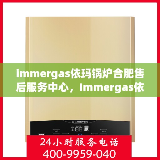 immergas依玛锅炉合肥售后服务中心，Immergas依玛锅炉合肥售后服务中心，专业维修与优质服务