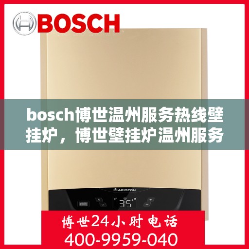 bosch博世温州服务热线壁挂炉，博世壁挂炉温州服务热线指南，专业售后，贴心服务