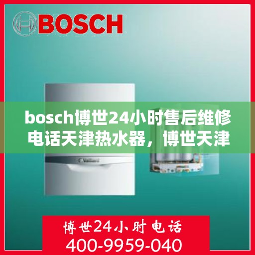 bosch博世24小时售后维修电话天津热水器，博世天津热水器售后维修电话，全天候专业维修服务保障您的舒适生活