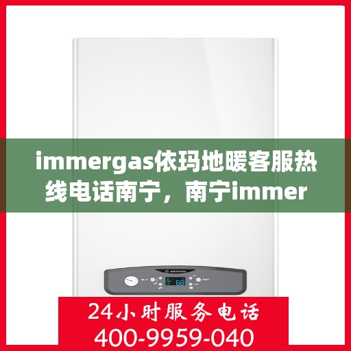 immergas依玛地暖客服热线电话南宁，南宁immergas依玛地暖客服热线电话全解析