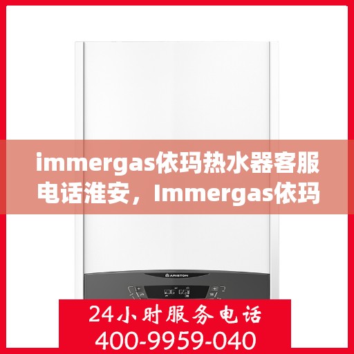 immergas依玛热水器客服电话淮安，Immergas依玛热水器淮安客服热线全面解析