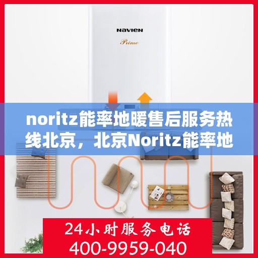 noritz能率地暖售后服务热线北京，北京Noritz能率地暖售后服务热线全攻略