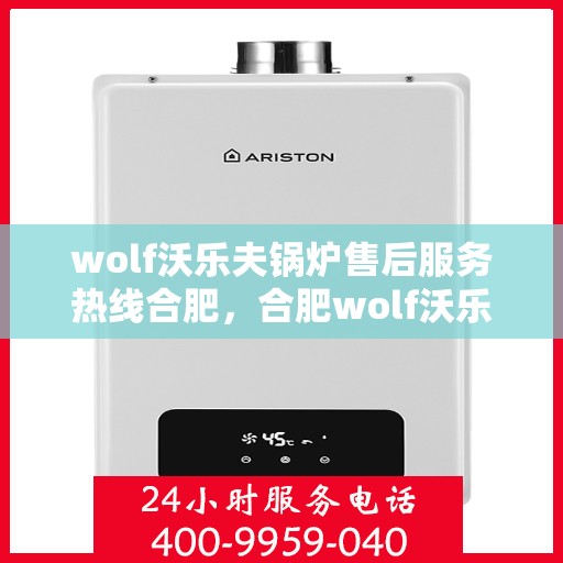 wolf沃乐夫锅炉售后服务热线合肥，合肥wolf沃乐夫锅炉售后服务热线全攻略