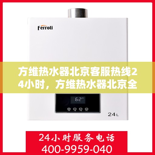 方维热水器北京客服热线24小时，方维热水器北京全天候客服热线，专业解答，温暖服务不打烊