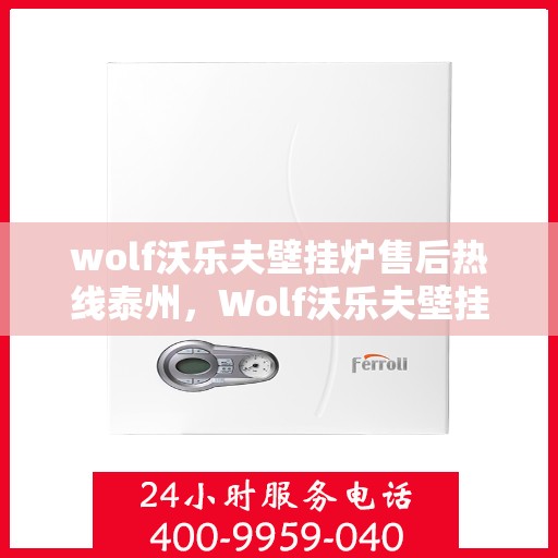 wolf沃乐夫壁挂炉售后热线泰州，Wolf沃乐夫壁挂炉泰州售后热线专业服务，为您的温暖生活保驾护航