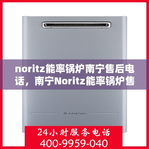 noritz能率锅炉南宁售后电话，南宁Noritz能率锅炉售后电话及维修服务解析