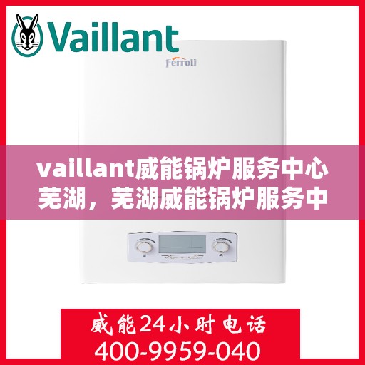 vaillant威能锅炉服务中心芜湖，芜湖威能锅炉服务中心，专业维护，高效运行