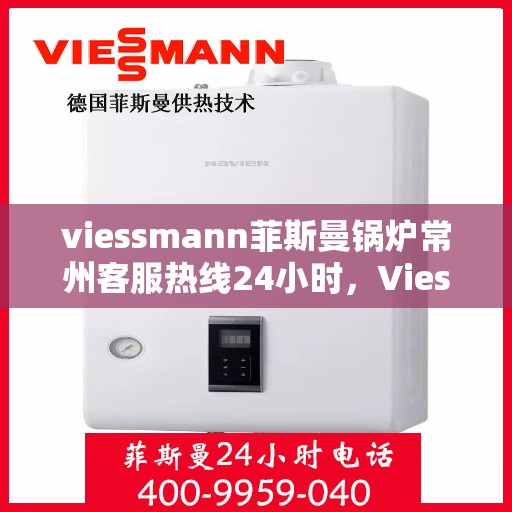 viessmann菲斯曼锅炉常州客服热线24小时，Viessmann菲斯曼锅炉常州全天候客服热线，贴心服务随时在线