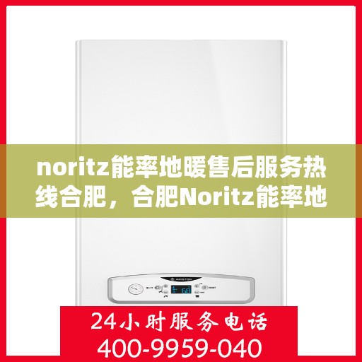 noritz能率地暖售后服务热线合肥，合肥Noritz能率地暖售后服务热线全攻略