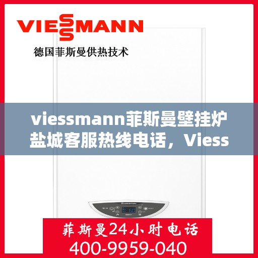 viessmann菲斯曼壁挂炉盐城客服热线电话，Viessmann菲斯曼壁挂炉盐城客服热线全攻略，专业解答，贴心服务