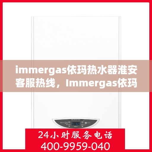 immergas依玛热水器淮安客服热线，Immergas依玛热水器淮安客服热线，专业解答，贴心服务