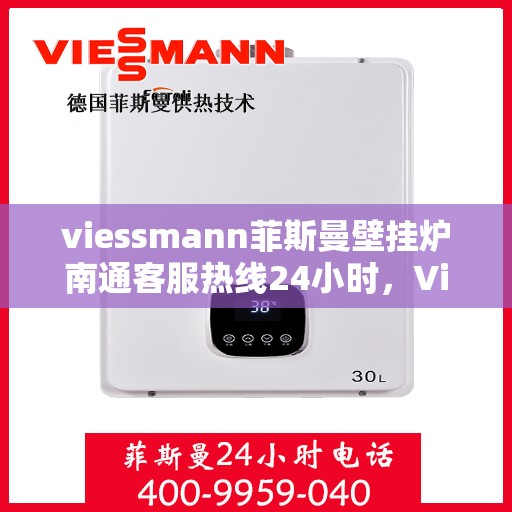 viessmann菲斯曼壁挂炉南通客服热线24小时，Viessmann菲斯曼壁挂炉南通客服全天候热线服务，贴心温暖您的生活