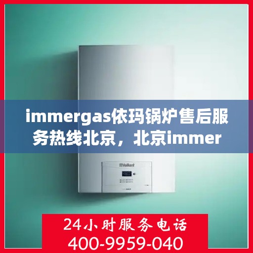 immergas依玛锅炉售后服务热线北京，北京immergas依玛锅炉售后服务热线全攻略