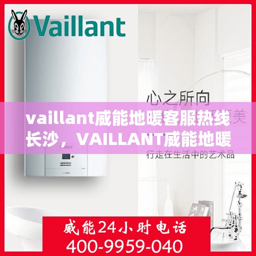 vaillant威能地暖客服热线长沙，VAILLANT威能地暖长沙客服热线详解