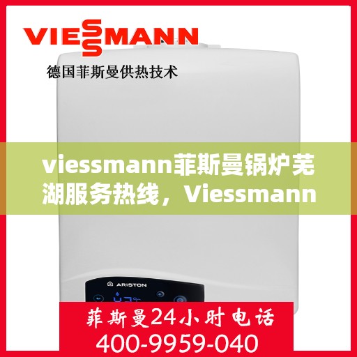 viessmann菲斯曼锅炉芜湖服务热线，Viessmann菲斯曼锅炉芜湖服务热线，专业高效，温暖您的生活