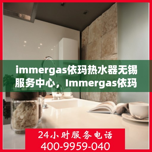 immergas依玛热水器无锡服务中心，Immergas依玛热水器无锡专业服务中心，高效服务，温暖您的生活