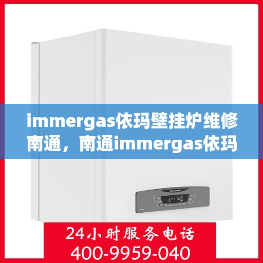 immergas依玛壁挂炉维修南通，南通immergas依玛壁挂炉专业维修服务
