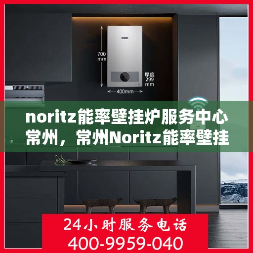 noritz能率壁挂炉服务中心常州，常州Noritz能率壁挂炉服务中心，专业维修，高效运行