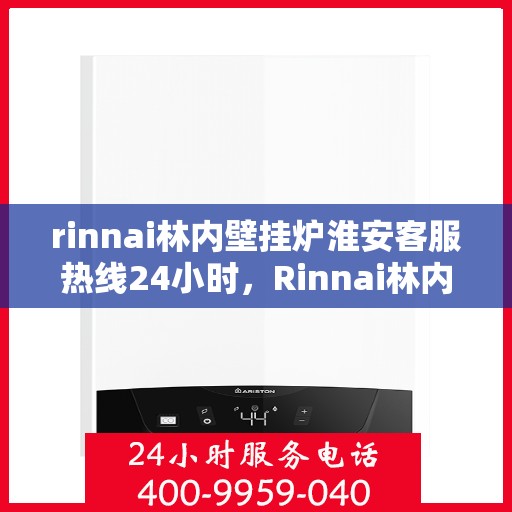 rinnai林内壁挂炉淮安客服热线24小时，Rinnai林内壁挂炉淮安全天候客服热线，贴心服务不间断