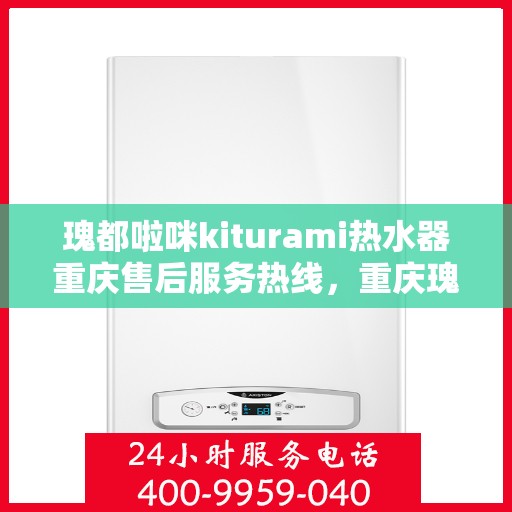 瑰都啦咪kiturami热水器重庆售后服务热线，重庆瑰都啦咪Kiturami热水器售后服务热线全攻略