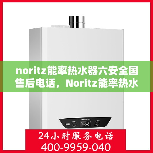 noritz能率热水器六安全国售后电话，Noritz能率热水器全国售后电话，六重安全保护，为您的温暖护航