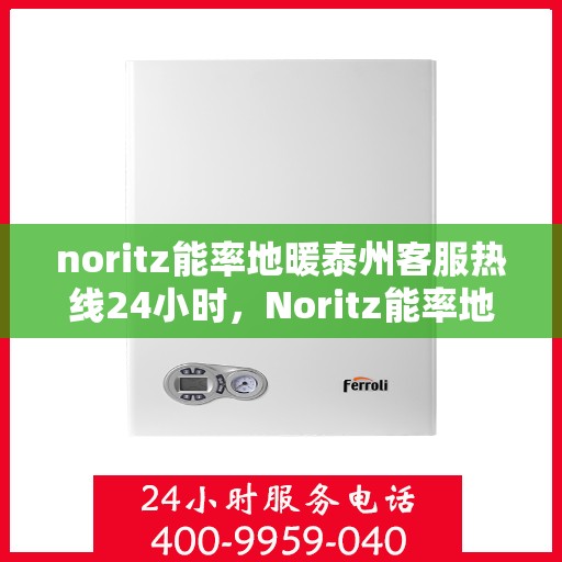 noritz能率地暖泰州客服热线24小时，Noritz能率地暖泰州全天候客服热线，温暖连接您的每一个需求