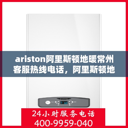 ariston阿里斯顿地暖常州客服热线电话，阿里斯顿地暖常州客服热线，专业服务的温暖连线