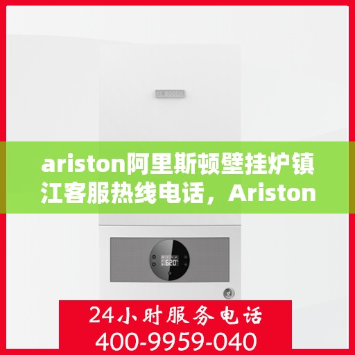 ariston阿里斯顿壁挂炉镇江客服热线电话，Ariston阿里斯顿壁挂炉镇江客服热线全攻略，专业解答，温暖您的生活