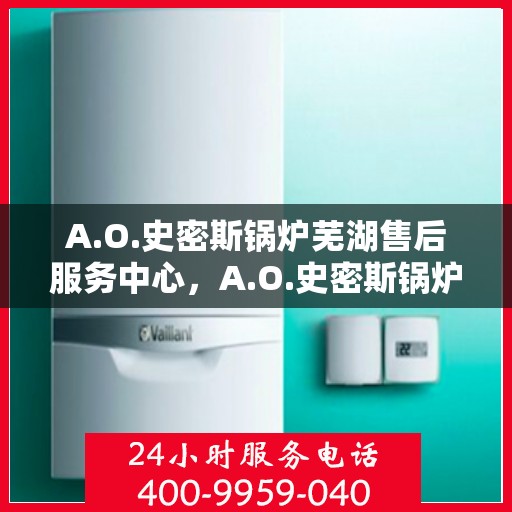 A.O.史密斯锅炉芜湖售后服务中心，A.O.史密斯锅炉芜湖专业售后服务中心，高效服务，温暖您的生活