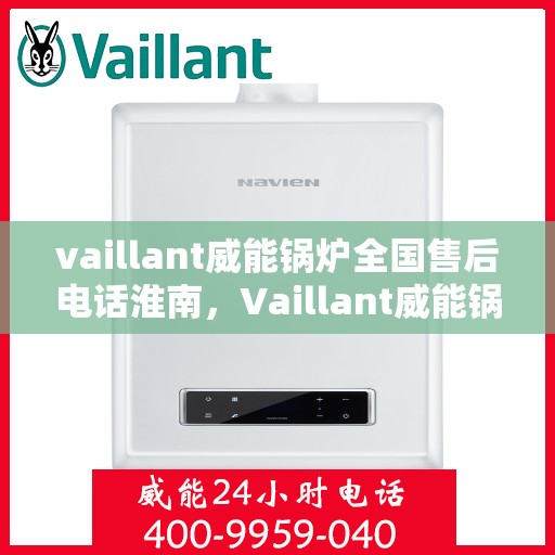 vaillant威能锅炉全国售后电话淮南，Vaillant威能锅炉全国售后电话淮南服务热线及维修支持全解析