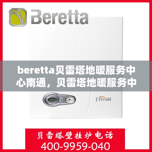 beretta贝雷塔地暖服务中心南通，贝雷塔地暖服务中心南通，专业维修与保养，温暖您的生活