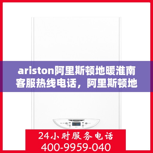ariston阿里斯顿地暖淮南客服热线电话，阿里斯顿地暖淮南客服热线电话及售后服务解析