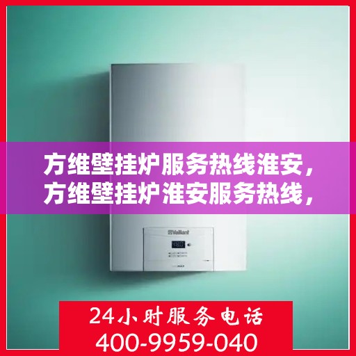 方维壁挂炉服务热线淮安，方维壁挂炉淮安服务热线，专业维修与售后支持