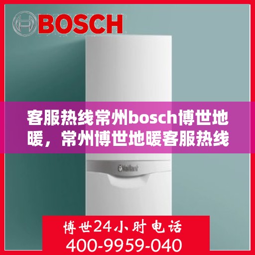 客服热线常州bosch博世地暖，常州博世地暖客服热线，专业解答，温暖您的生活