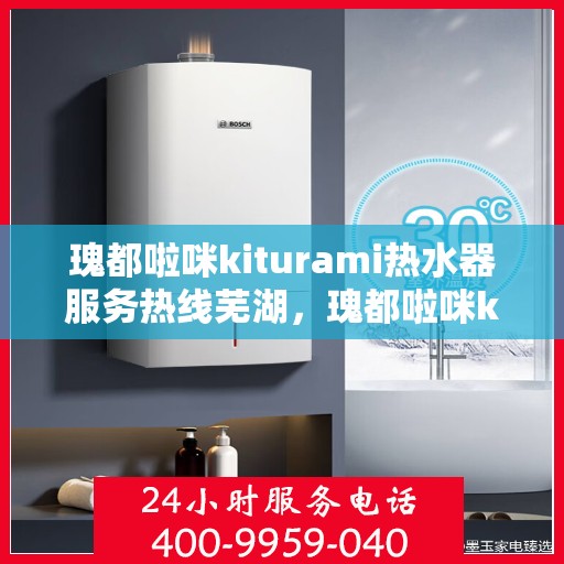瑰都啦咪kiturami热水器服务热线芜湖，瑰都啦咪kiturami热水器芜湖服务热线，专业解决您的热水需求