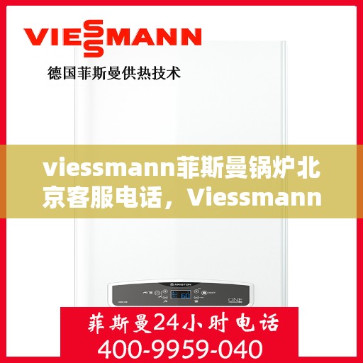 viessmann菲斯曼锅炉北京客服电话，Viessmann菲斯曼锅炉北京客服热线——您身边的暖心服务专家