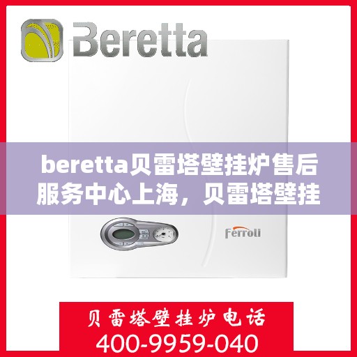 beretta贝雷塔壁挂炉售后服务中心上海，贝雷塔壁挂炉上海售后服务中心，专业维修与优质服务