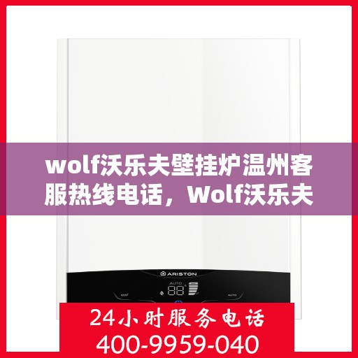 wolf沃乐夫壁挂炉温州客服热线电话，Wolf沃乐夫壁挂炉温州客服热线全攻略，专业解答，贴心服务
