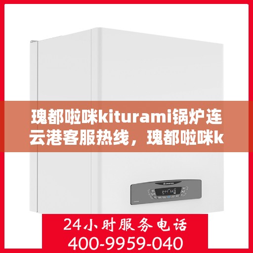 瑰都啦咪kiturami锅炉连云港客服热线，瑰都啦咪kiturami锅炉连云港客服热线，专业支持与解决方案的门户