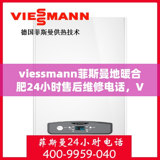 viessmann菲斯曼地暖合肥24小时售后维修电话，Viessmann菲斯曼地暖合肥全天候售后维修服务热线公布