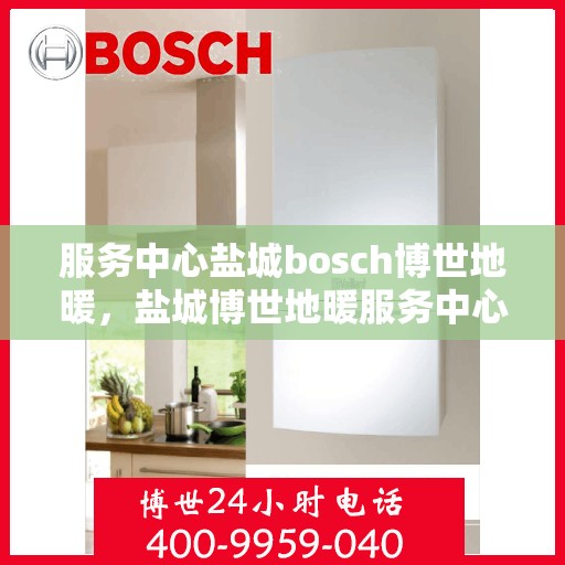 服务中心盐城bosch博世地暖，盐城博世地暖服务中心，专业品质，温暖您的生活