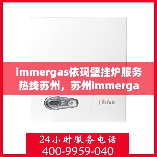 immergas依玛壁挂炉服务热线苏州，苏州immergas依玛壁挂炉服务热线专业维修与咨询