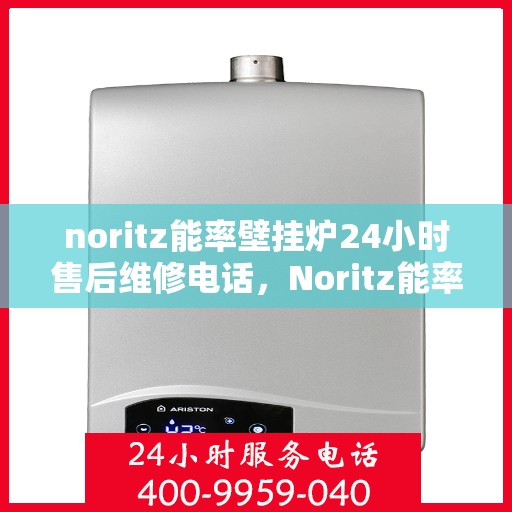 noritz能率壁挂炉24小时售后维修电话，Noritz能率壁挂炉全天候售后维修服务热线