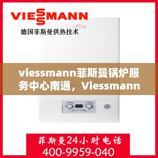 viessmann菲斯曼锅炉服务中心南通，Viessmann菲斯曼锅炉南通服务中心，专业维修与保养，为您的锅炉保驾护航