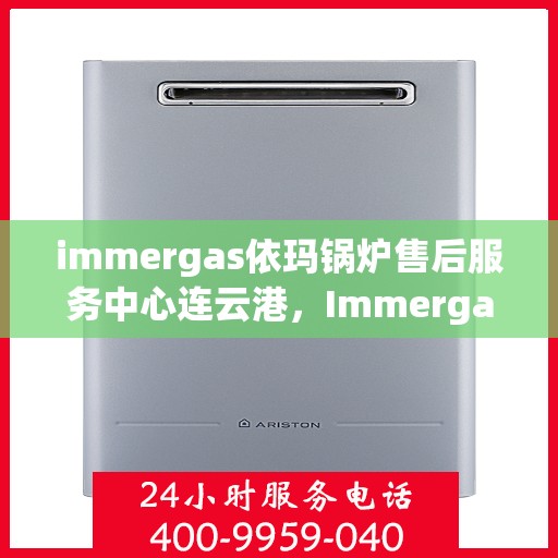 immergas依玛锅炉售后服务中心连云港，Immergas依玛锅炉连云港售后服务中心，专业维修与贴心服务