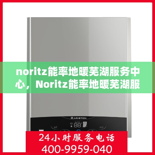 noritz能率地暖芜湖服务中心，Noritz能率地暖芜湖服务中心，专业温暖您的生活